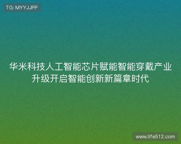华米科技人工智能芯片赋能智能穿戴产业升级开启智能创新新篇章时代